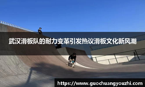 武汉滑板队的耐力变革引发热议滑板文化新风潮